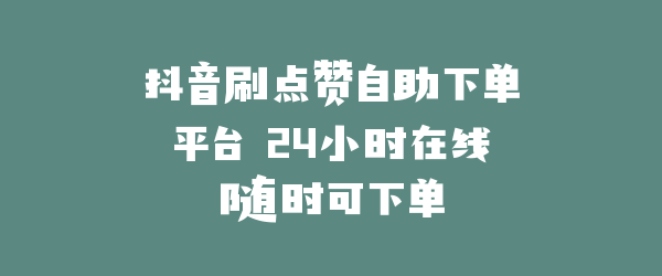 抖音刷点赞自助下单平台 24小时在线随时可下单