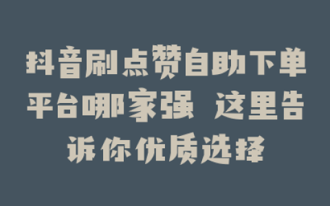 抖音刷点赞自助下单平台哪家强 这里告诉你优质选择