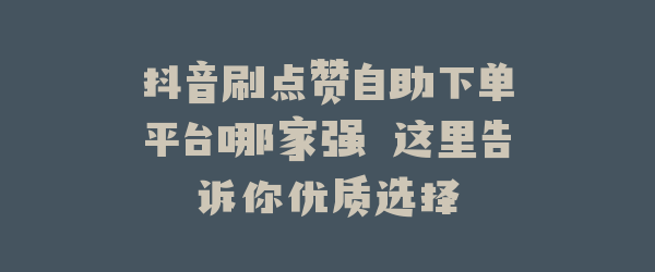 抖音刷点赞自助下单平台哪家强 这里告诉你优质选择