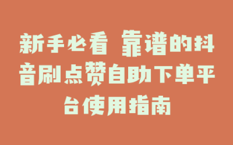 新手必看 靠谱的抖音刷点赞自助下单平台使用指南