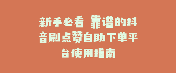 新手必看 靠谱的抖音刷点赞自助下单平台使用指南