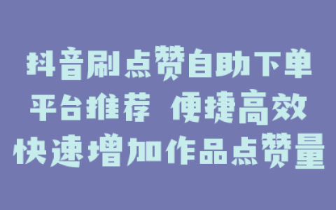 抖音刷点赞自助下单平台推荐 便捷高效快速增加作品点赞量