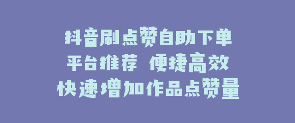 抖音刷点赞自助下单平台推荐 便捷高效快速增加作品点赞量