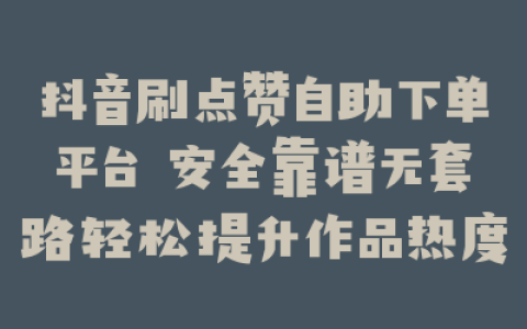 抖音刷点赞自助下单平台 安全靠谱无套路轻松提升作品热度