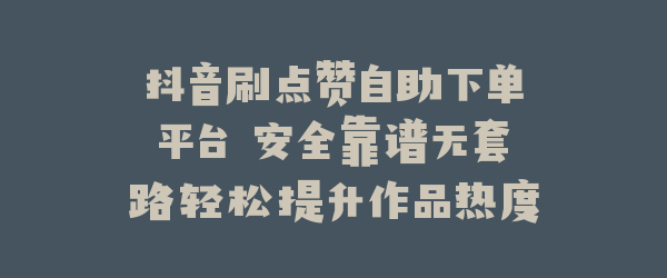 抖音刷点赞自助下单平台 安全靠谱无套路轻松提升作品热度
