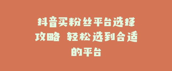 抖音买粉丝平台选择攻略 轻松选到合适的平台