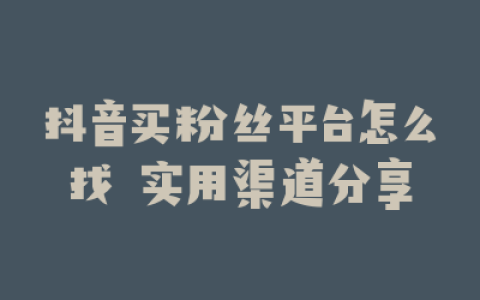 抖音买粉丝平台怎么找 实用渠道分享