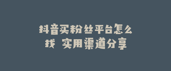 抖音买粉丝平台怎么找 实用渠道分享