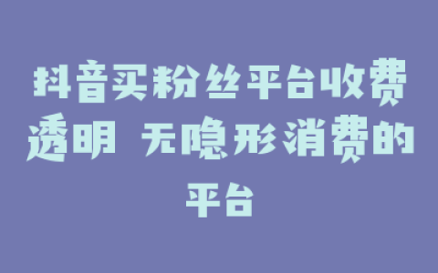 抖音买粉丝平台收费透明 无隐形消费的平台