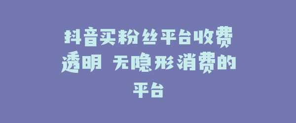 抖音买粉丝平台收费透明 无隐形消费的平台