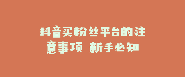 抖音买粉丝平台的注意事项 新手必知