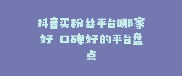 抖音买粉丝平台哪家好 口碑好的平台盘点