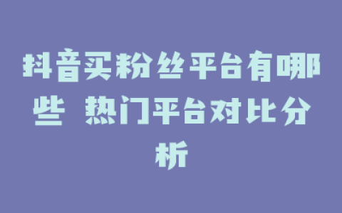 抖音买粉丝平台有哪些 热门平台对比分析