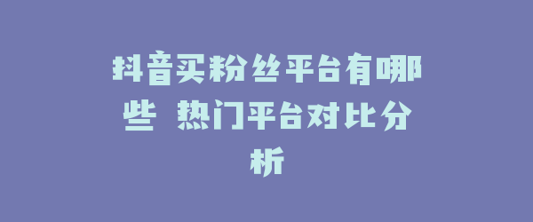 抖音买粉丝平台有哪些 热门平台对比分析