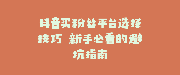 抖音买粉丝平台选择技巧 新手必看的避坑指南