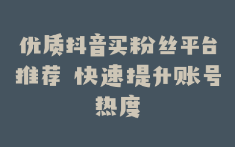 优质抖音买粉丝平台推荐 快速提升账号热度