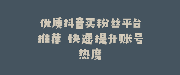优质抖音买粉丝平台推荐 快速提升账号热度