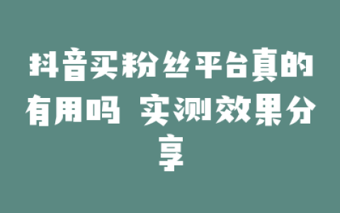 抖音买粉丝平台真的有用吗 实测效果分享