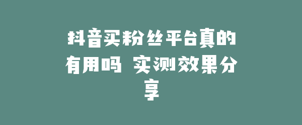 抖音买粉丝平台真的有用吗 实测效果分享