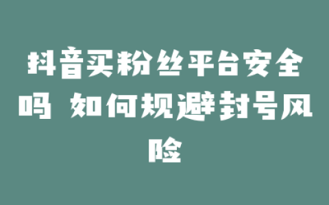 抖音买粉丝平台安全吗 如何规避封号风险