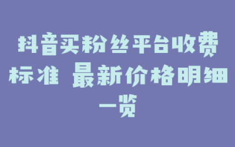 抖音买粉丝平台收费标准 最新价格明细一览