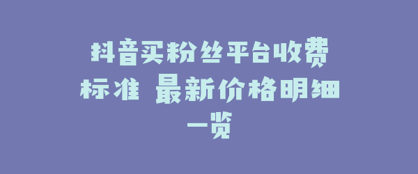 抖音买粉丝平台收费标准 最新价格明细一览