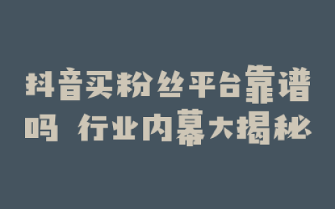 抖音买粉丝平台靠谱吗 行业内幕大揭秘