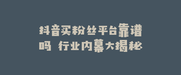 抖音买粉丝平台靠谱吗 行业内幕大揭秘