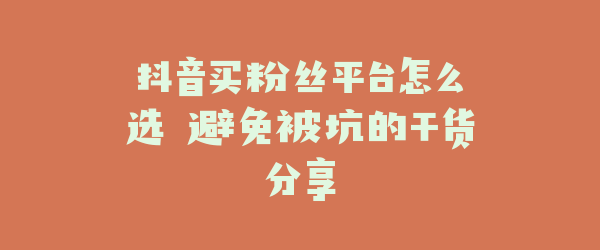 抖音买粉丝平台怎么选 避免被坑的干货分享