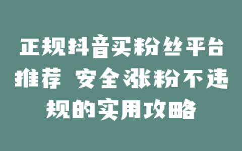 正规抖音买粉丝平台推荐 安全涨粉不违规的实用攻略