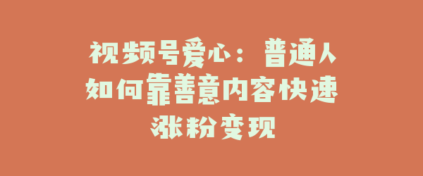 视频号爱心：普通人如何靠善意内容快速涨粉变现