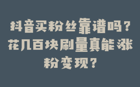抖音买粉丝靠谱吗？花几百块刷量真能涨粉变现？