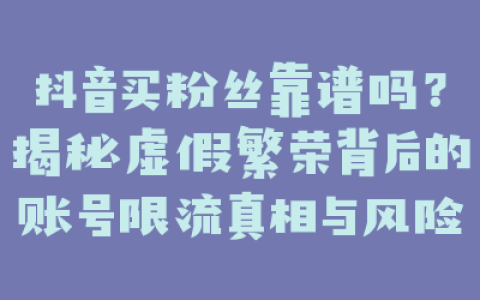 抖音买粉丝靠谱吗？揭秘虚假繁荣背后的账号限流真相与风险