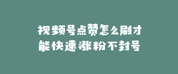 视频号点赞怎么刷才能快速涨粉不封号