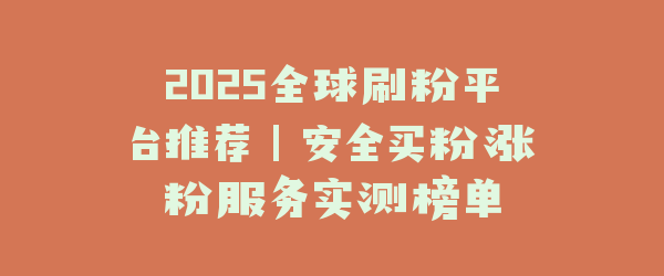 2025全球刷粉平台推荐｜安全买粉涨粉服务实测榜单