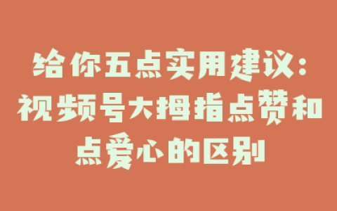 给你五点实用建议:视频号大拇指点赞和点爱心的区别