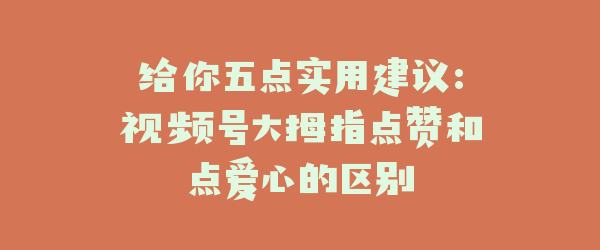给你五点实用建议:视频号大拇指点赞和点爱心的区别