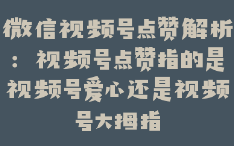微信视频号点赞解析：视频号点赞指的是视频号爱心还是视频号大拇指