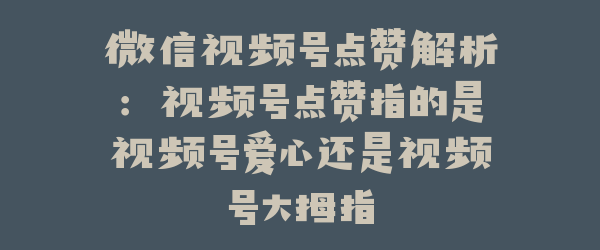 微信视频号点赞解析：视频号点赞指的是视频号爱心还是视频号大拇指