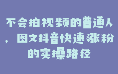 不会拍视频的普通人，图文抖音快速涨粉的实操路径
