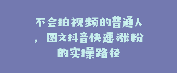 不会拍视频的普通人，图文抖音快速涨粉的实操路径