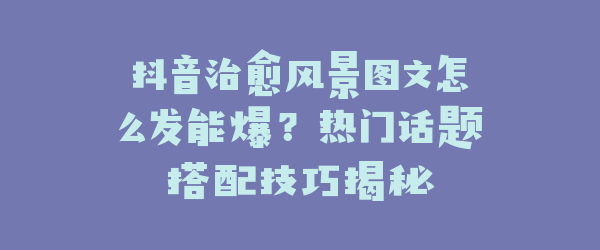 抖音治愈风景图文怎么发能爆？热门话题搭配技巧揭秘