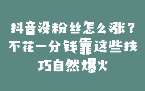 抖音没粉丝怎么涨？不花一分钱靠这些技巧自然爆火