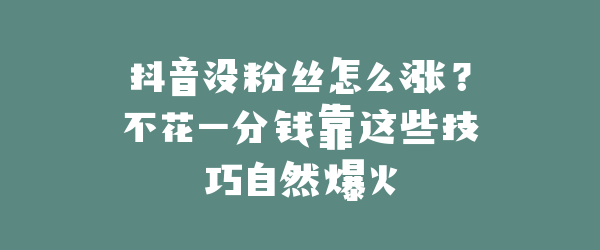 抖音没粉丝怎么涨？不花一分钱靠这些技巧自然爆火