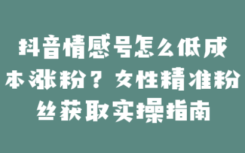 抖音情感号怎么低成本涨粉？女性精准粉丝获取实操指南