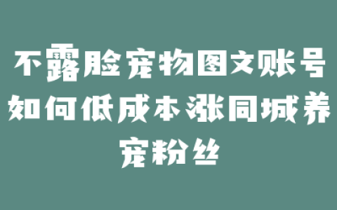 不露脸宠物图文账号如何低成本涨同城养宠粉丝