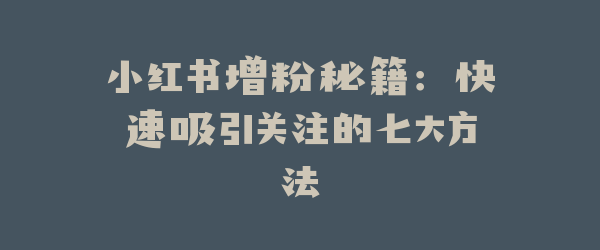 小红书增粉秘籍：快速吸引关注的七大方法