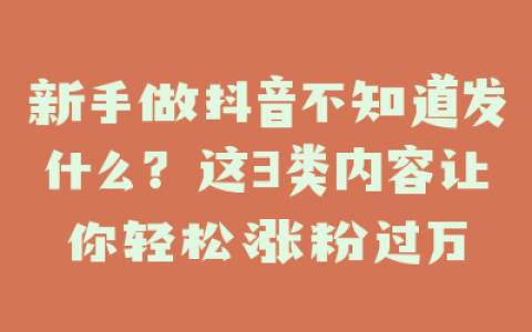 新手做抖音不知道发什么？这3类内容让你轻松涨粉过万