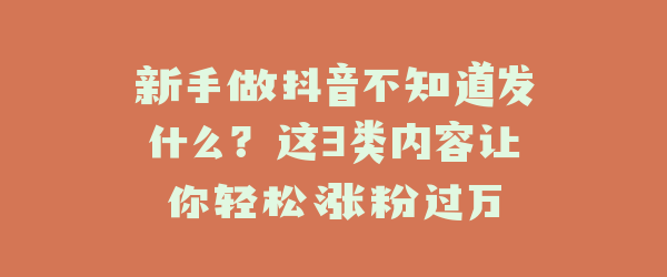 新手做抖音不知道发什么？这3类内容让你轻松涨粉过万