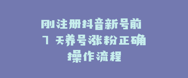 刚注册抖音新号前 7 天养号涨粉正确操作流程